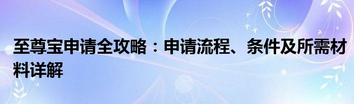 至尊宝申请全攻略：申请流程、条件及所需材料详解