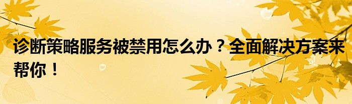 诊断策略服务被禁用怎么办？全面解决方案来帮你！