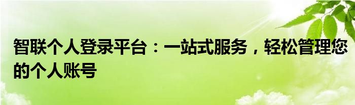 智联个人登录平台：一站式服务，轻松管理您的个人账号