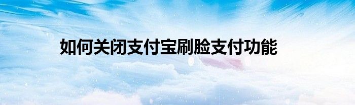 如何关闭支付宝刷脸支付功能