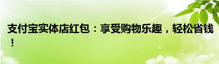 支付宝实体店红包：享受购物乐趣，轻松省钱！