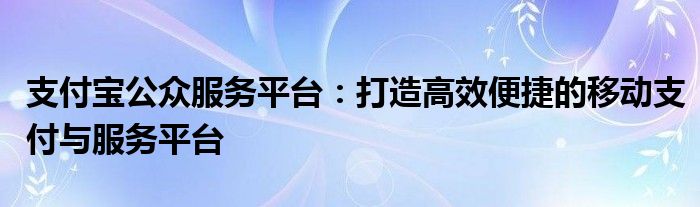 支付宝公众服务平台：打造高效便捷的移动支付与服务平台