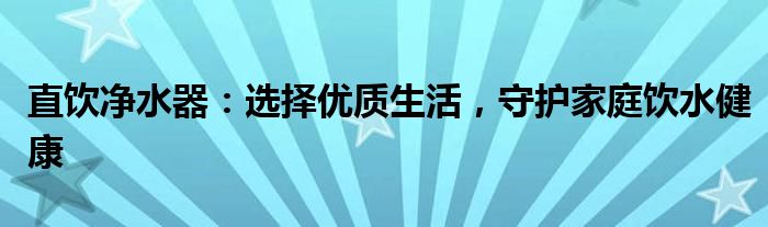 直饮净水器：选择优质生活，守护家庭饮水健康