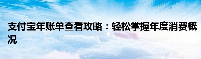 支付宝年账单查看攻略：轻松掌握年度消费概况