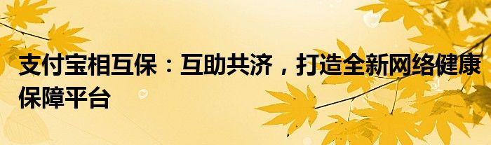 支付宝相互保：互助共济，打造全新网络健康保障平台