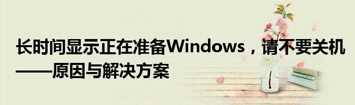 长时间显示正在准备Windows，请不要关机——原因与解决方案