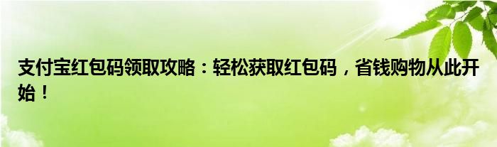 支付宝红包码领取攻略：轻松获取红包码，省钱购物从此开始！