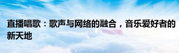 直播唱歌：歌声与网络的融合，音乐爱好者的新天地