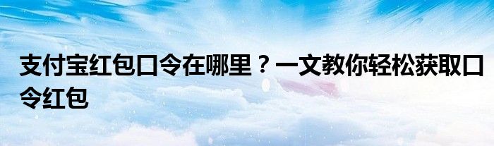 支付宝红包口令在哪里？一文教你轻松获取口令红包