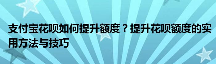 支付宝花呗如何提升额度？提升花呗额度的实用方法与技巧