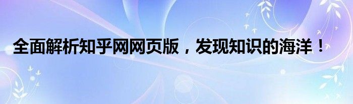 全面解析知乎网网页版，发现知识的海洋！