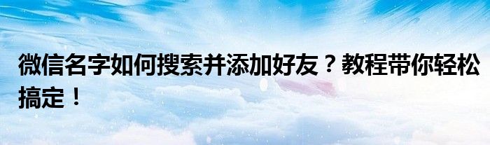 微信名字如何搜索并添加好友？教程带你轻松搞定！