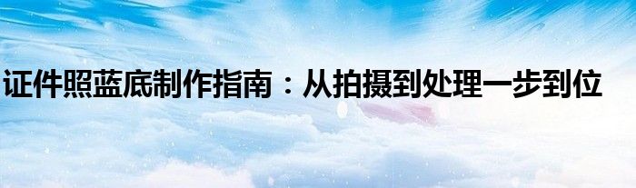 证件照蓝底制作指南：从拍摄到处理一步到位