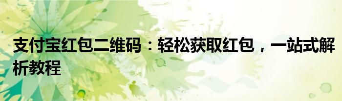 支付宝红包二维码：轻松获取红包，一站式解析教程