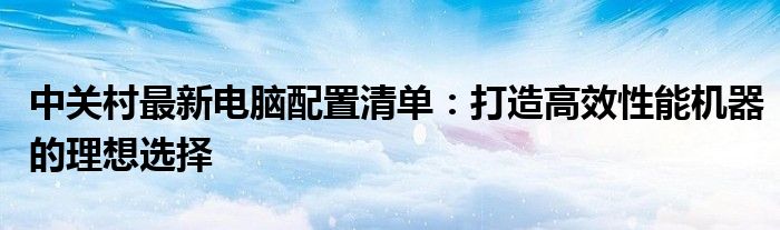 中关村最新电脑配置清单：打造高效性能机器的理想选择