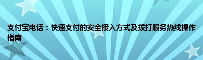 支付宝电话：快速支付的安全接入方式及拨打服务热线操作指南