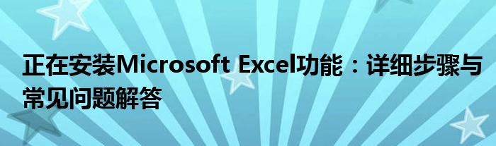 正在安装Microsoft Excel功能：详细步骤与常见问题解答