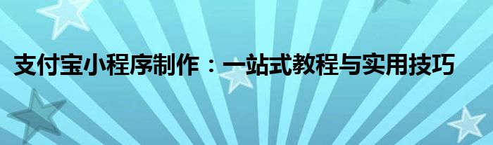 支付宝小程序制作：一站式教程与实用技巧