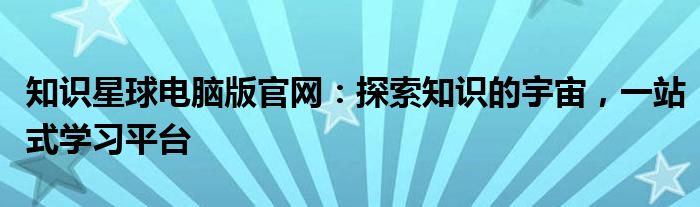 知识星球电脑版官网：探索知识的宇宙，一站式学习平台