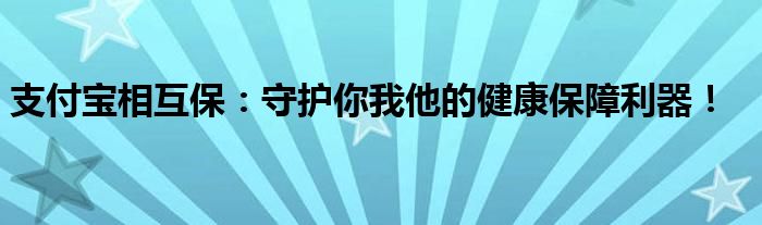 支付宝相互保：守护你我他的健康保障利器！