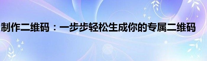 制作二维码：一步步轻松生成你的专属二维码