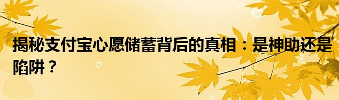 揭秘支付宝心愿储蓄背后的真相：是神助还是陷阱？